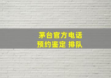 茅台官方电话预约鉴定 排队